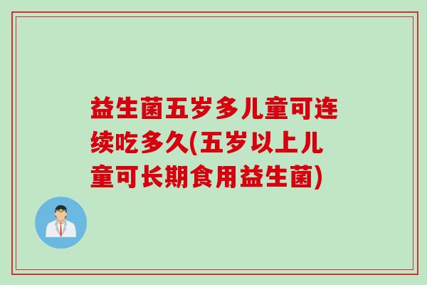 益生菌五岁多儿童可连续吃多久(五岁以上儿童可长期食用益生菌) 益生菌五岁多儿童可连续吃多久(五岁以上儿童可长期食用益生菌)