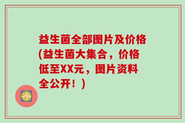 益生菌全部图片及价格(益生菌大集合,价格低至XX元,图片资料全公开!) 益生菌全部图片及价格(益生菌大集合,价格低至XX元,图片资料全公开!)