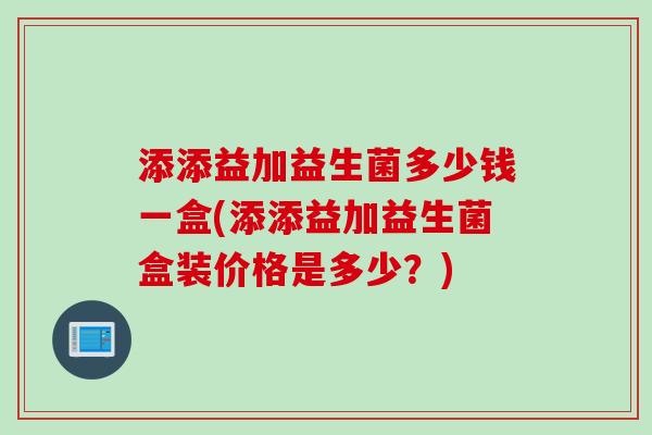 添添益加益生菌多少钱一盒(添添益加益生菌盒装价格是多少？)