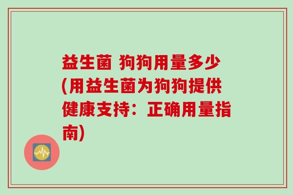 益生菌 狗狗用量多少(用益生菌为狗狗提供健康支持：正确用量指南)