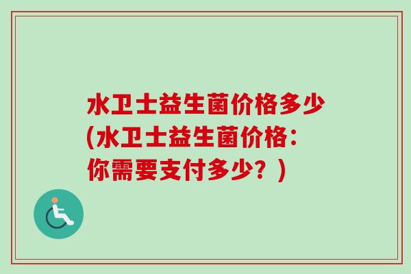 水卫士益生菌价格多少(水卫士益生菌价格：你需要支付多少？)
