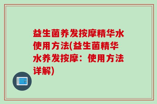 益生菌养发按摩精华水使用方法(益生菌精华水养发按摩:使用方法详解) 益生菌养发按摩精华水使用方法(益生菌精华水养发按摩:使用方法详解)