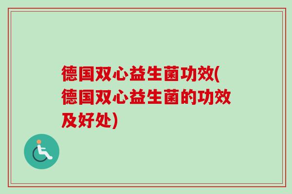 德国双心益生菌功效(德国双心益生菌的功效及好处) 德国双心益生菌功效(德国双心益生菌的功效及好处)