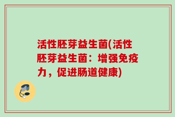 活性胚芽益生菌(活性胚芽益生菌:增强力,促进肠道健康) 活性胚芽益生菌(活性胚芽益生菌:增强力,促进肠道健康)