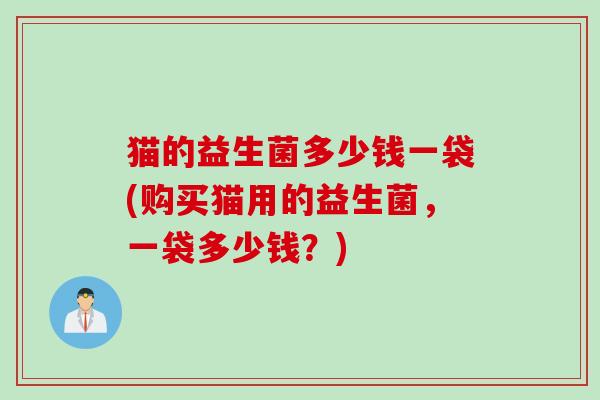 猫的益生菌多少钱一袋(购买猫用的益生菌,一袋多少钱?) 猫的益生菌多少钱一袋(购买猫用的益生菌,一袋多少钱?)