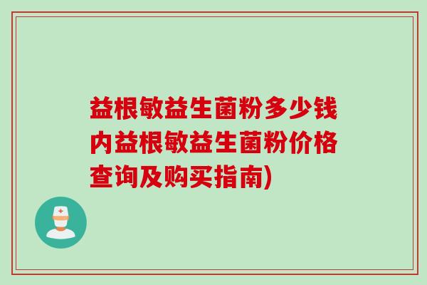 益根敏益生菌粉多少钱内益根敏益生菌粉价格查询及购买指南)