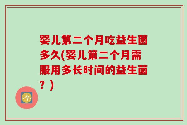 婴儿第二个月吃益生菌多久(婴儿第二个月需服用多长时间的益生菌?) 婴儿第二个月吃益生菌多久(婴儿第二个月需服用多长时间的益生菌?)