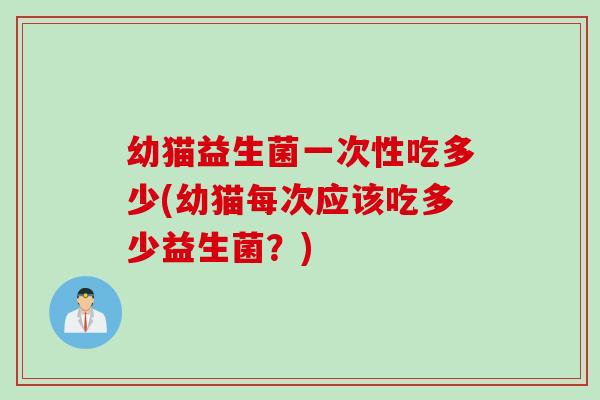 幼猫益生菌一次性吃多少(幼猫每次应该吃多少益生菌？)
