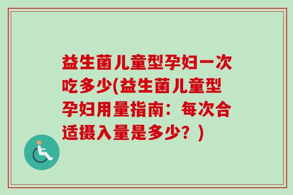 益生菌儿童型孕妇一次吃多少(益生菌儿童型孕妇用量指南：每次合适摄入量是多少？)