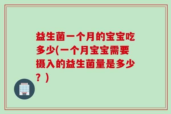 益生菌一个月的宝宝吃多少(一个月宝宝需要摄入的益生菌量是多少？)