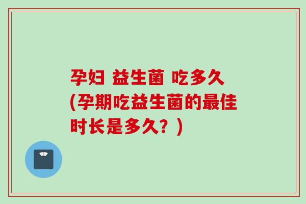 孕妇 益生菌 吃多久(孕期吃益生菌的佳时长是多久？)
