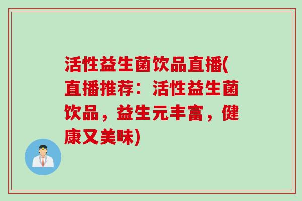 活性益生菌饮品直播(直播推荐：活性益生菌饮品，益生元丰富，健康又美味)