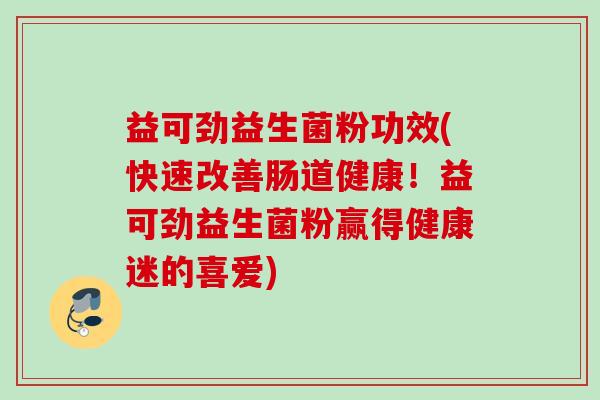 益可劲益生菌粉功效(快速改善肠道健康！益可劲益生菌粉赢得健康迷的喜爱)