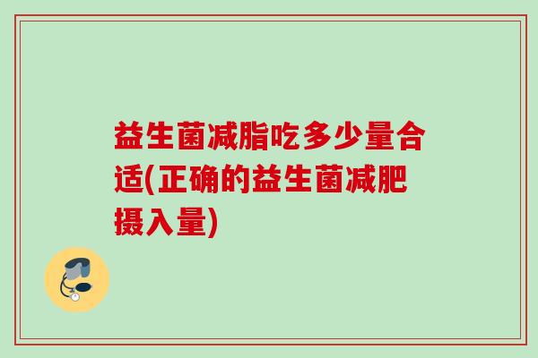益生菌减脂吃多少量合适(正确的益生菌摄入量)