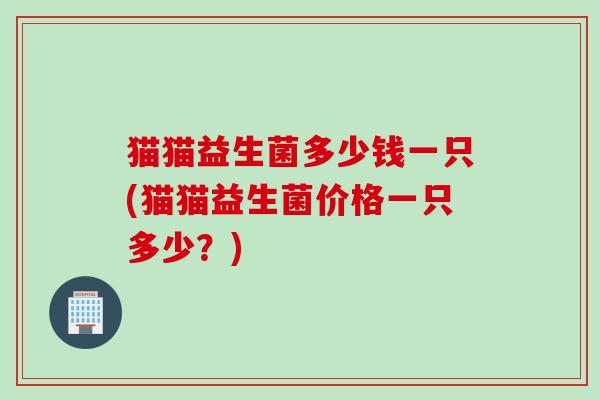 猫猫益生菌多少钱一只(猫猫益生菌价格一只多少?) 猫猫益生菌多少钱一只(猫猫益生菌价格一只多少?)