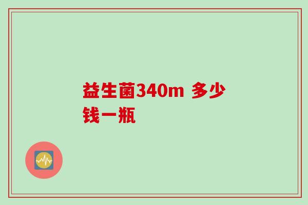 益生菌340m 多少钱一瓶 益生菌340m 多少钱一瓶