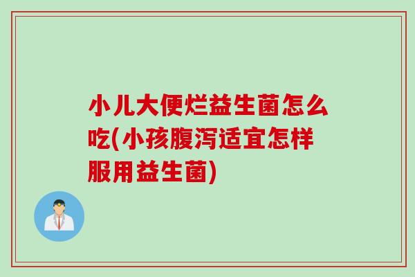 小儿大便烂益生菌怎么吃(小孩适宜怎样服用益生菌)