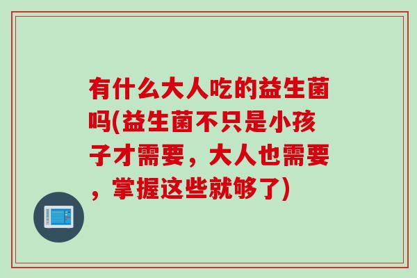 有什么大人吃的益生菌吗(益生菌不只是小孩子才需要，大人也需要，掌握这些就够了)