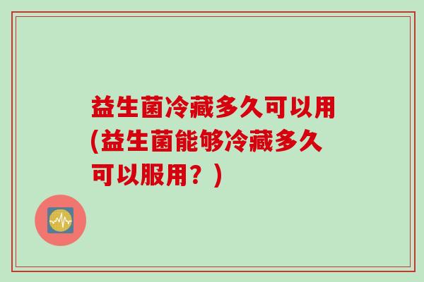 益生菌冷藏多久可以用(益生菌能够冷藏多久可以服用?) 益生菌冷藏多久可以用(益生菌能够冷藏多久可以服用?)
