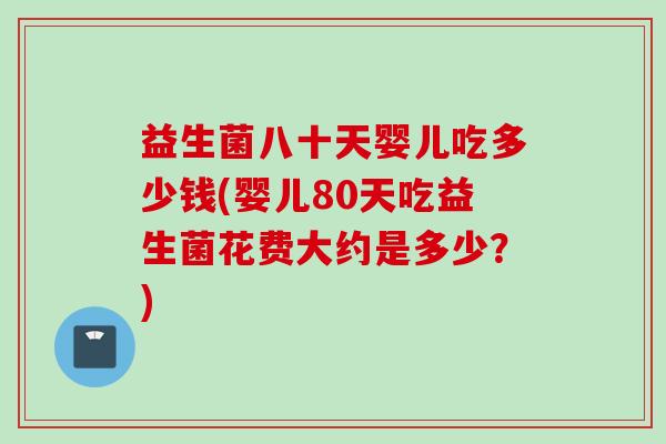 益生菌八十天婴儿吃多少钱(婴儿80天吃益生菌花费大约是多少?) 益生菌八十天婴儿吃多少钱(婴儿80天吃益生菌花费大约是多少?)