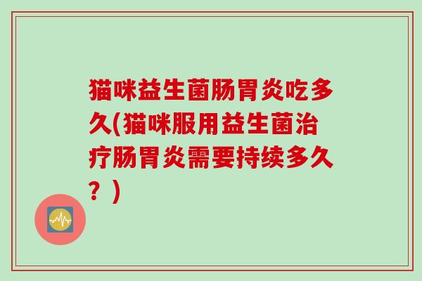 猫咪益生菌肠吃多久(猫咪服用益生菌肠需要持续多久?) 猫咪益生菌肠吃多久(猫咪服用益生菌肠需要持续多久?)