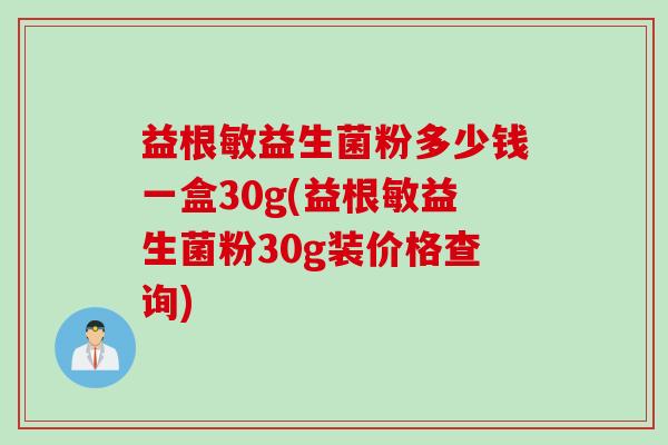 益根敏益生菌粉多少钱一盒30g(益根敏益生菌粉30g装价格查询)