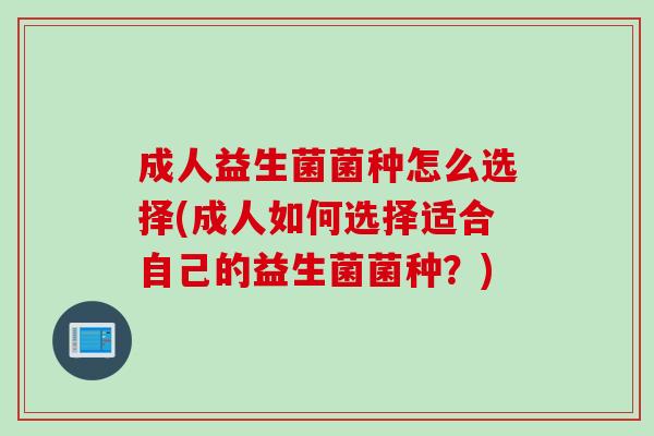 成人益生菌菌种怎么选择(成人如何选择适合自己的益生菌菌种？)