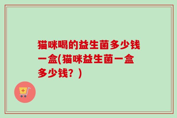 猫咪喝的益生菌多少钱一盒(猫咪益生菌一盒多少钱？)