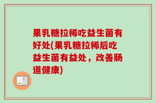 果乳糖拉稀吃益生菌有好处(果乳糖拉稀后吃益生菌有益处,改善肠道健康) 果乳糖拉稀吃益生菌有好处(果乳糖拉稀后吃益生菌有益处,改善肠道健康)
