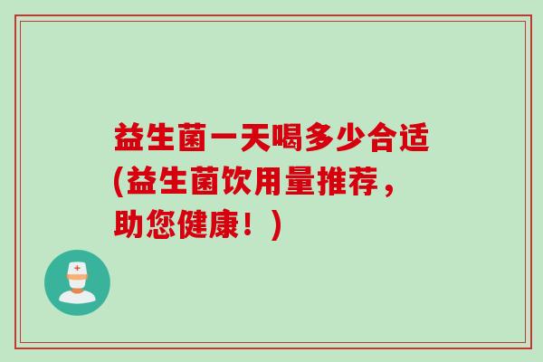 益生菌一天喝多少合适(益生菌饮用量推荐，助您健康！)