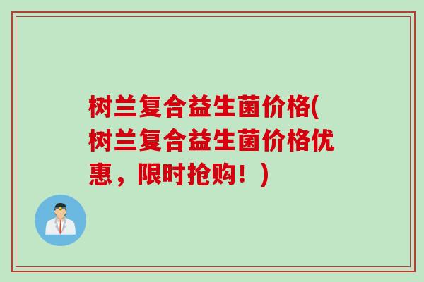 树兰复合益生菌价格(树兰复合益生菌价格优惠,限时抢购!) 树兰复合益生菌价格(树兰复合益生菌价格优惠,限时抢购!)
