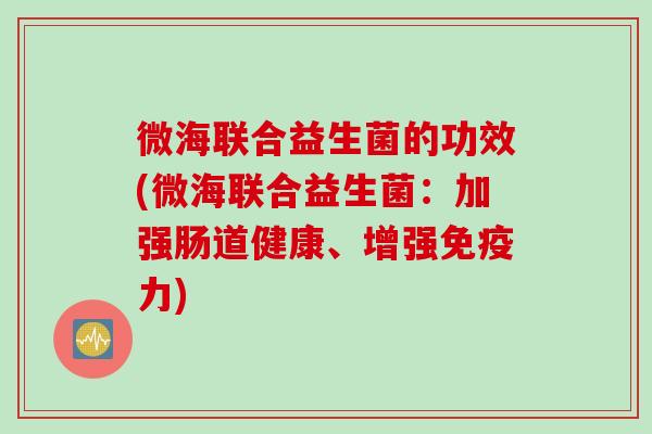 微海联合益生菌的功效(微海联合益生菌:加强肠道健康、增强力) 微海联合益生菌的功效(微海联合益生菌:加强肠道健康、增强力)