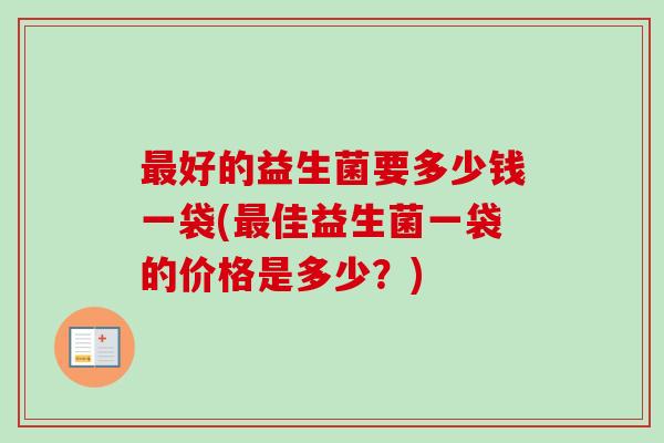 好的益生菌要多少钱一袋(佳益生菌一袋的价格是多少?) 好的益生菌要多少钱一袋(佳益生菌一袋的价格是多少?)