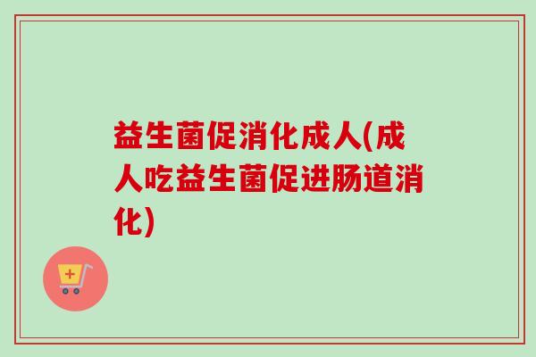 益生菌促消化成人(成人吃益生菌促进肠道消化) 益生菌促消化成人(成人吃益生菌促进肠道消化)