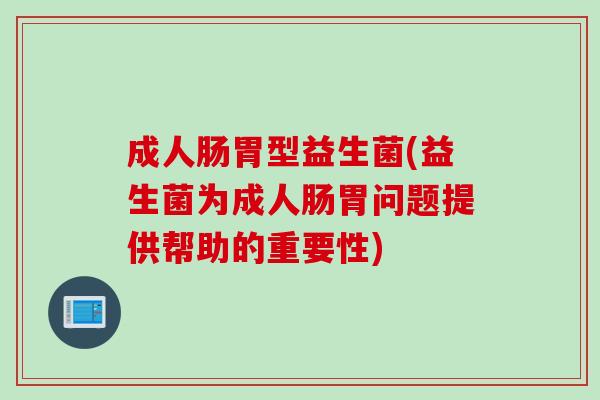 成人肠胃型益生菌(益生菌为成人肠胃问题提供帮助的重要性)