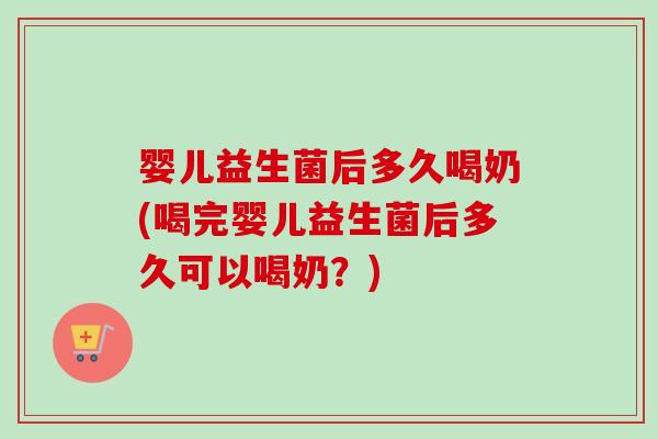 婴儿益生菌后多久喝奶(喝完婴儿益生菌后多久可以喝奶?) 婴儿益生菌后多久喝奶(喝完婴儿益生菌后多久可以喝奶?)