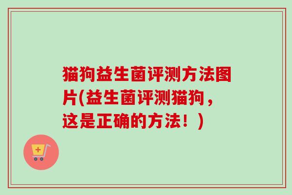 猫狗益生菌评测方法图片(益生菌评测猫狗,这是正确的方法!) 猫狗益生菌评测方法图片(益生菌评测猫狗,这是正确的方法!)