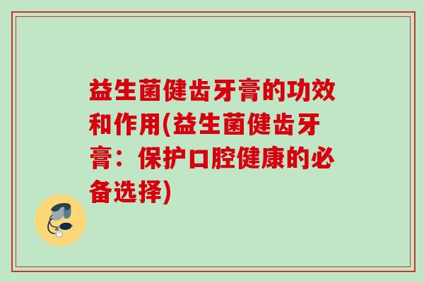 益生菌健齿牙膏的功效和作用(益生菌健齿牙膏：保护口腔健康的必备选择)