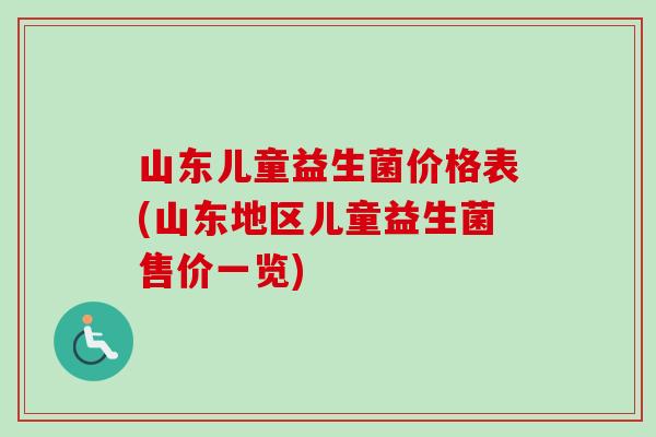 山东儿童益生菌价格表(山东地区儿童益生菌售价一览)