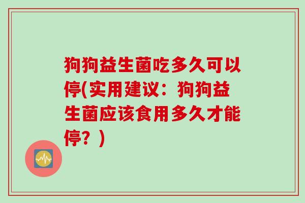 狗狗益生菌吃多久可以停(实用建议:狗狗益生菌应该食用多久才能停?) 狗狗益生菌吃多久可以停(实用建议:狗狗益生菌应该食用多久才能停?)