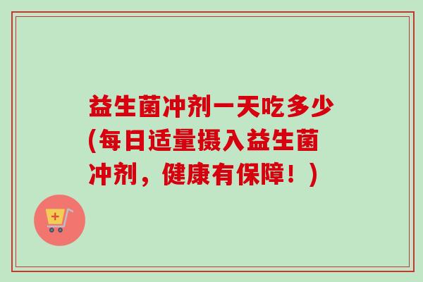 益生菌冲剂一天吃多少(每日适量摄入益生菌冲剂，健康有保障！)