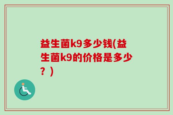 益生菌k9多少钱(益生菌k9的价格是多少？)