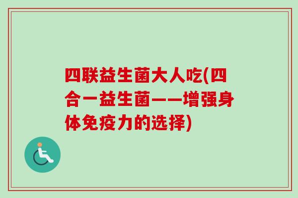 四联益生菌大人吃(四合一益生菌——增强身体力的选择)