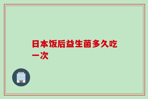 日本饭后益生菌多久吃一次