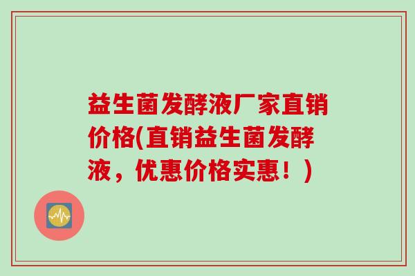益生菌发酵液厂家直销价格(直销益生菌发酵液,优惠价格实惠!) 益生菌发酵液厂家直销价格(直销益生菌发酵液,优惠价格实惠!)