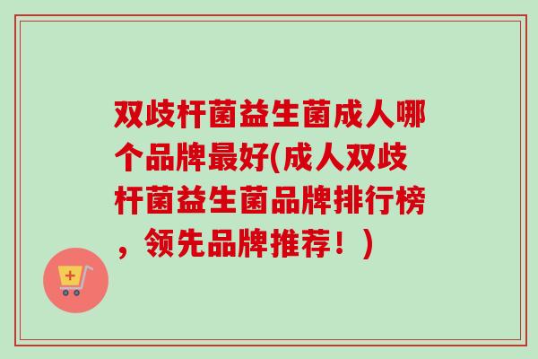 双歧杆菌益生菌成人哪个品牌好(成人双歧杆菌益生菌品牌排行榜,领先品牌推荐!) 双歧杆菌益生菌成人哪个品牌好(成人双歧杆菌益生菌品牌排行榜,领先品牌推荐!)