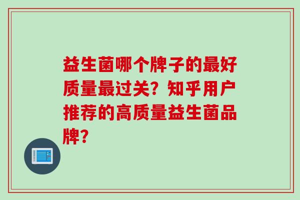 益生菌哪个牌子的好质量过关?知乎用户推荐的高质量益生菌品牌? 益生菌哪个牌子的好质量过关?知乎用户推荐的高质量益生菌品牌?