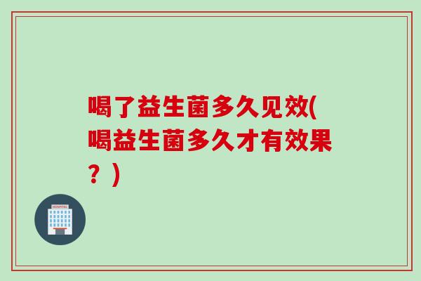 喝了益生菌多久见效(喝益生菌多久才有效果？)