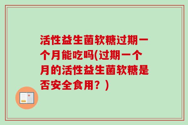 活性益生菌软糖过期一个月能吃吗(过期一个月的活性益生菌软糖是否安全食用?) 活性益生菌软糖过期一个月能吃吗(过期一个月的活性益生菌软糖是否安全食用?)