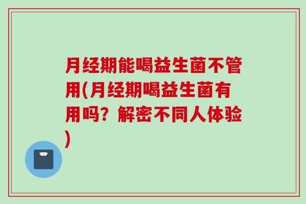 期能喝益生菌不管用(期喝益生菌有用吗？解密不同人体验)